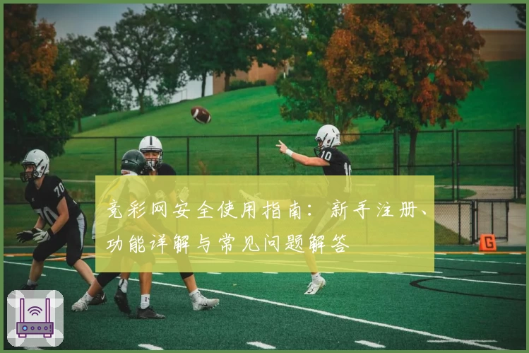 竞彩网安全使用指南:新手注册、功能详解与常见问题解答
