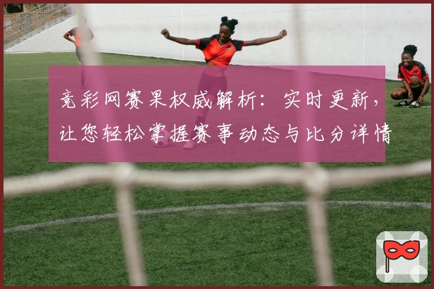 竞彩网赛果权威解析:实时更新,让您轻松掌握赛事动态与比分详情