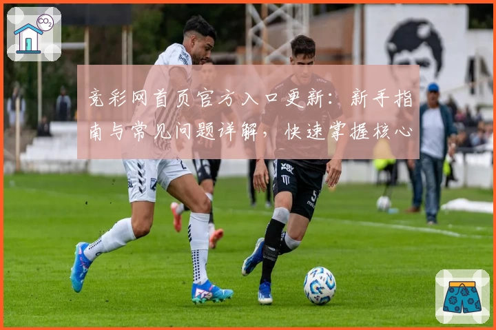 竞彩网首页官方入口更新：新手指南与常见问题详解，快速掌握核心功能亮点