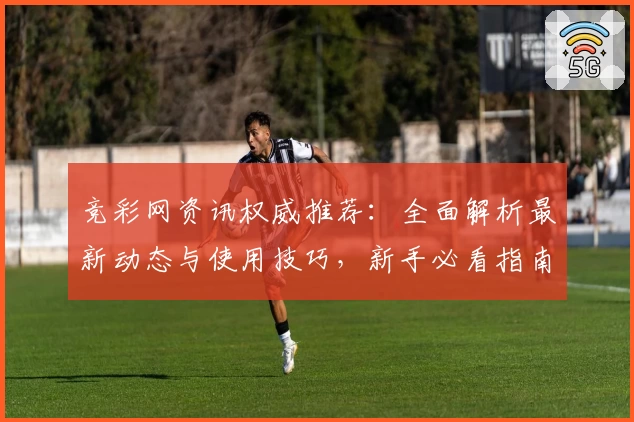 竞彩网资讯权威推荐：全面解析最新动态与使用技巧，新手必看指南