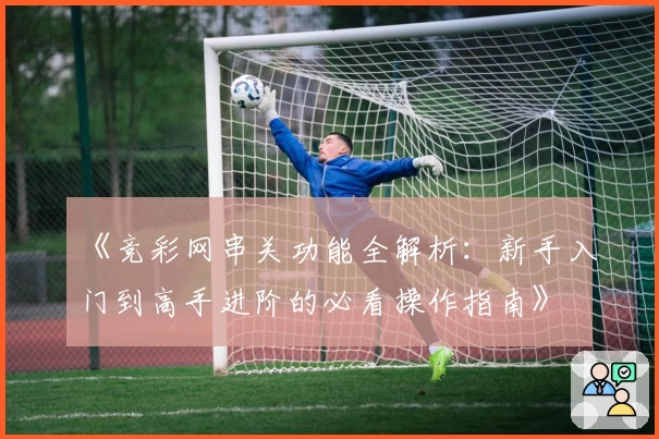 《竞彩网串关功能全解析：新手入门到高手进阶的必看操作指南》