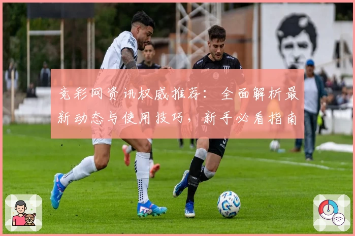竞彩网资讯权威推荐：全面解析最新动态与使用技巧，新手必看指南