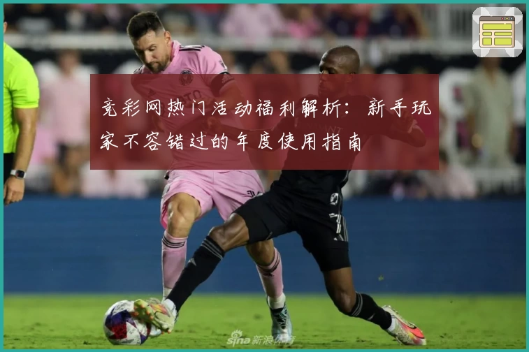 竞彩网热门活动福利解析：新手玩家不容错过的年度使用指南