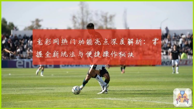 竞彩网热门功能亮点深度解析：掌握全新玩法与便捷操作秘诀