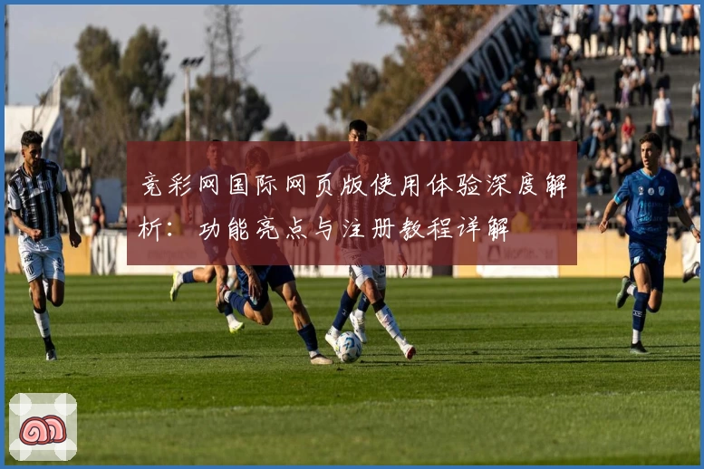竞彩网国际网页版使用体验深度解析：功能亮点与注册教程详解