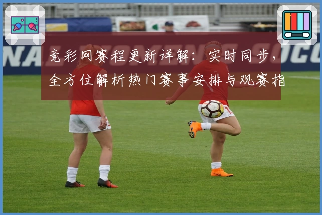 竞彩网赛程更新详解：实时同步，全方位解析热门赛事安排与观赛指南