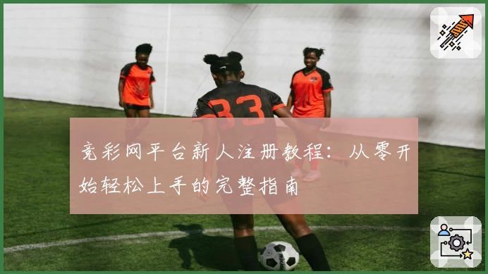 竞彩网平台新人注册教程：从零开始轻松上手的完整指南