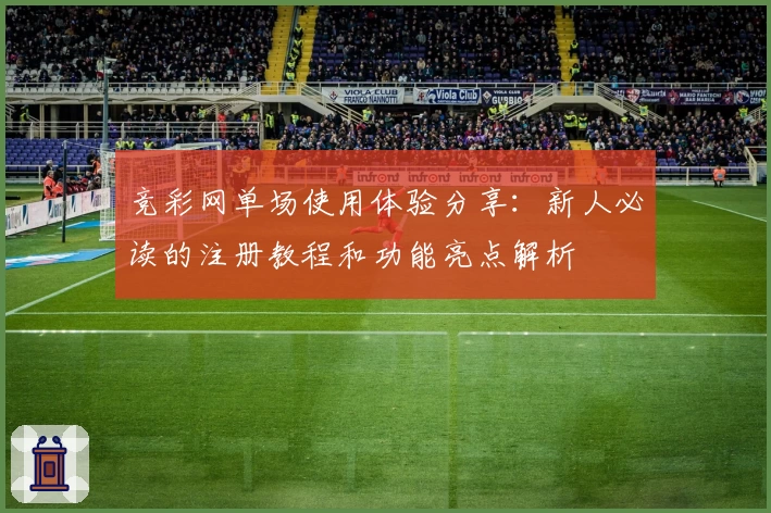 竞彩网单场使用体验分享：新人必读的注册教程和功能亮点解析