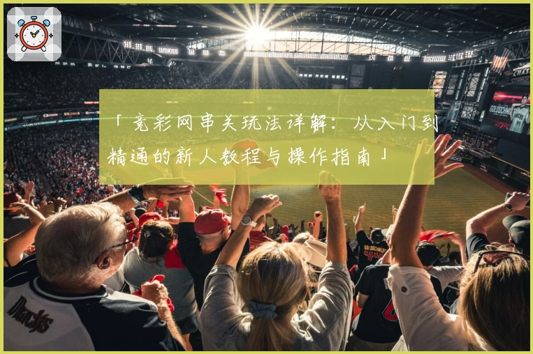 「竞彩网串关玩法详解：从入门到精通的新人教程与操作指南」