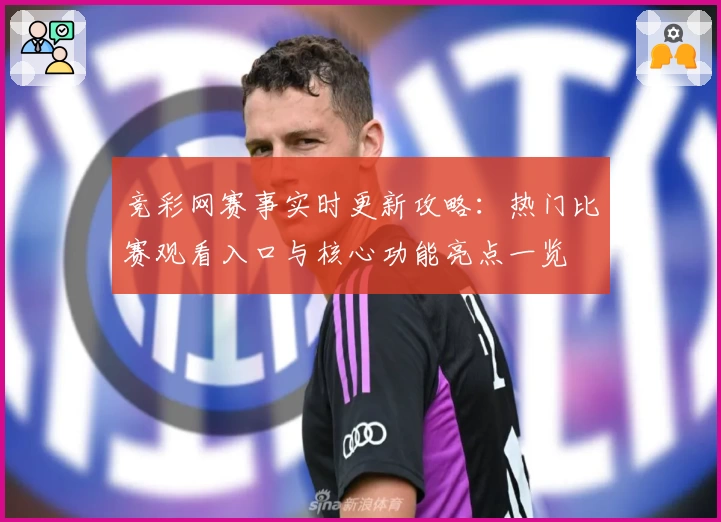 竞彩网赛事实时更新攻略：热门比赛观看入口与核心功能亮点一览