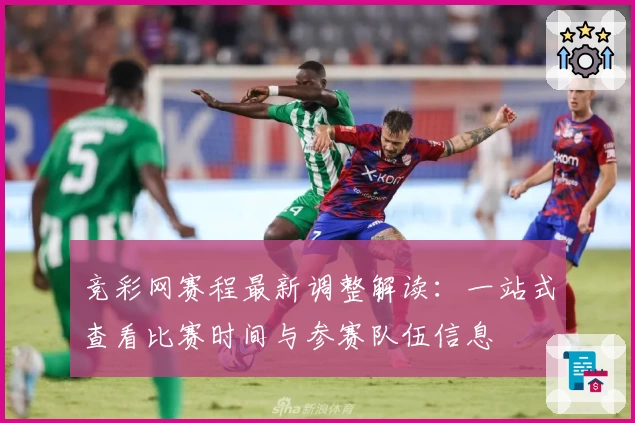 竞彩网赛程最新调整解读：一站式查看比赛时间与参赛队伍信息