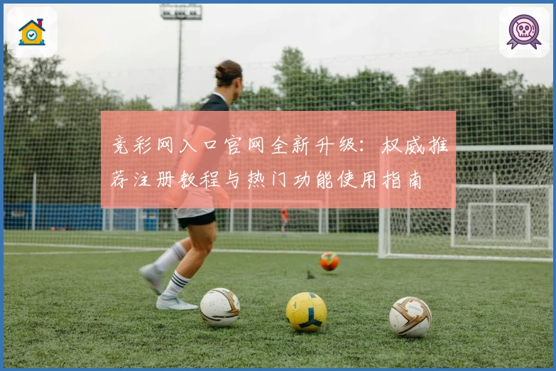 竞彩网入口官网全新升级：权威推荐注册教程与热门功能使用指南
