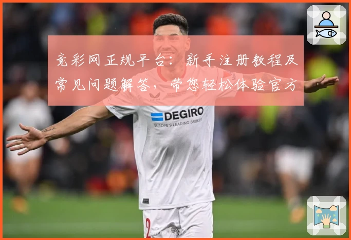 竞彩网正规平台：新手注册教程及常见问题解答，带您轻松体验官方服务