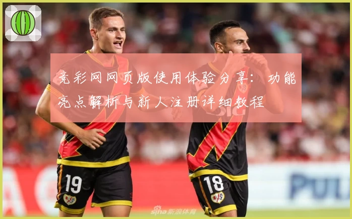 竞彩网网页版使用体验分享:功能亮点解析与新人注册详细教程