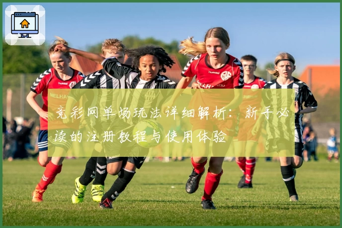 竞彩网单场玩法详细解析：新手必读的注册教程与使用体验