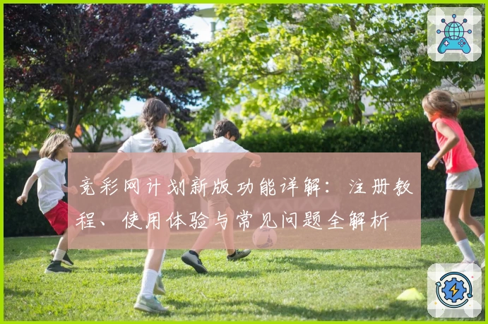 竞彩网计划新版功能详解：注册教程、使用体验与常见问题全解析