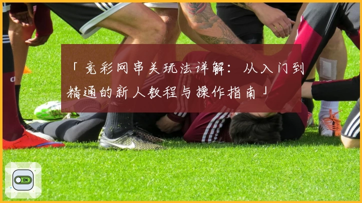 「竞彩网串关玩法详解：从入门到精通的新人教程与操作指南」