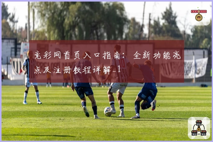 竞彩网首页入口指南：全新功能亮点及注册教程详解_1