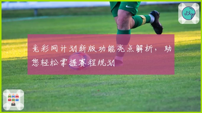 竞彩网计划新版功能亮点解析，助您轻松掌握赛程规划