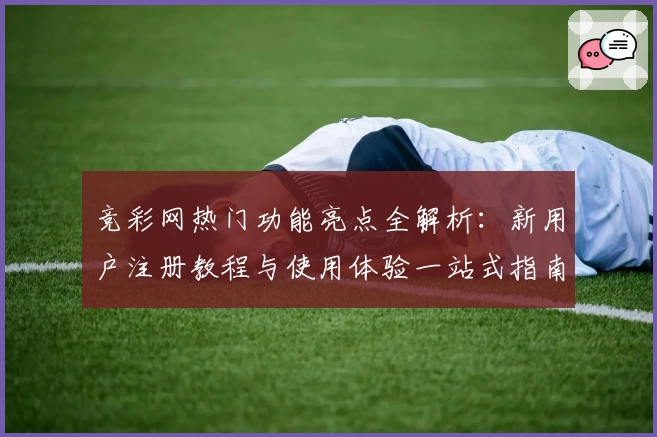 竞彩网热门功能亮点全解析：新用户注册教程与使用体验一站式指南