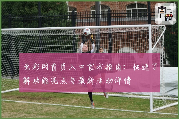 竞彩网首页入口官方指南：快速了解功能亮点与最新活动详情