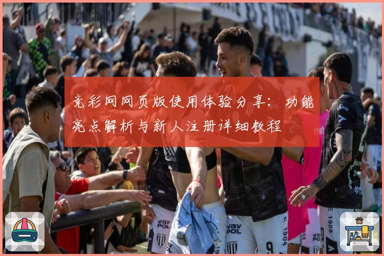 竞彩网网页版使用体验分享：功能亮点解析与新人注册详细教程