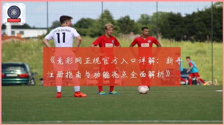 《竞彩网正规官方入口详解：新手注册指南与功能亮点全面解析》