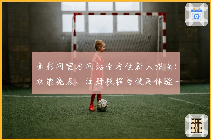 竞彩网官方网站全方位新人指南：功能亮点、注册教程与使用体验一览