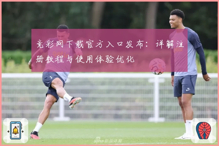 竞彩网下载官方入口发布：详解注册教程与使用体验优化