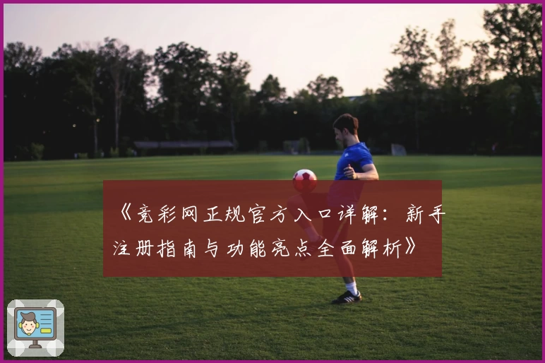 《竞彩网正规官方入口详解：新手注册指南与功能亮点全面解析》