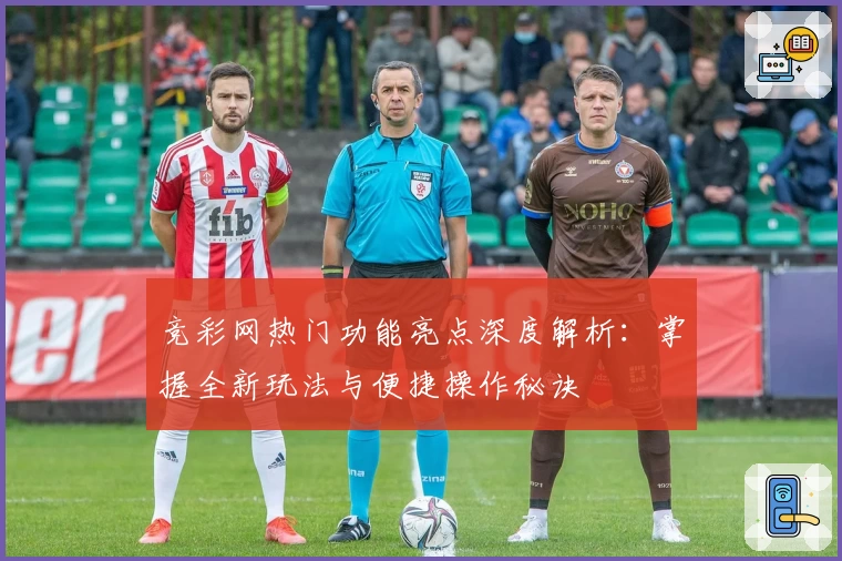 竞彩网热门功能亮点深度解析：掌握全新玩法与便捷操作秘诀