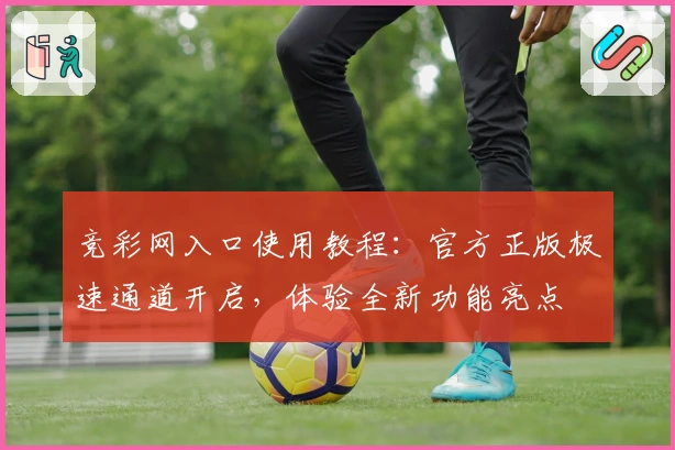 竞彩网入口使用教程：官方正版极速通道开启，体验全新功能亮点