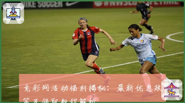 竞彩网活动福利揭秘：最新优惠政策及领取教程解析