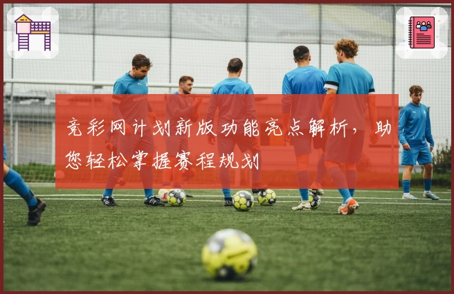 竞彩网计划新版功能亮点解析，助您轻松掌握赛程规划