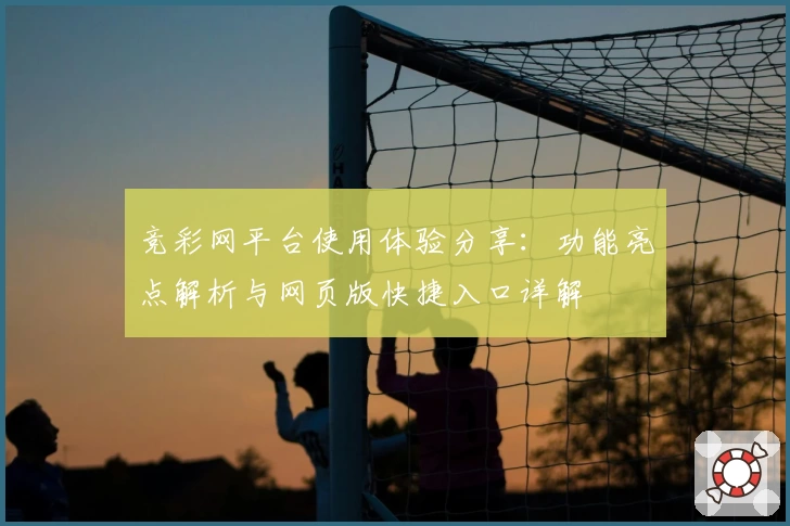 竞彩网平台使用体验分享：功能亮点解析与网页版快捷入口详解