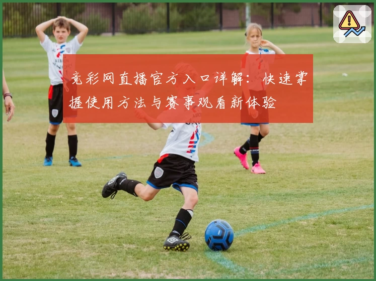 竞彩网直播官方入口详解：快速掌握使用方法与赛事观看新体验