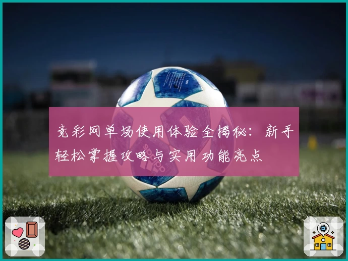 竞彩网单场使用体验全揭秘：新手轻松掌握攻略与实用功能亮点
