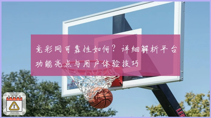 竞彩网可靠性如何？详细解析平台功能亮点与用户体验技巧