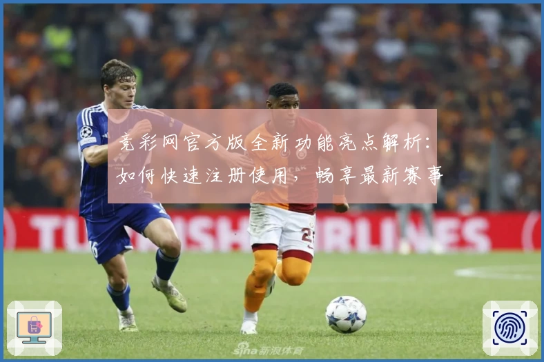 竞彩网官方版全新功能亮点解析：如何快速注册使用，畅享最新赛事资讯