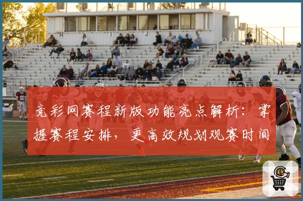 竞彩网赛程新版功能亮点解析：掌握赛程安排，更高效规划观赛时间