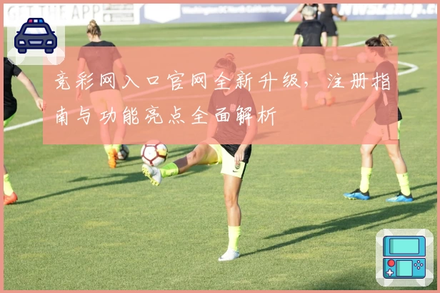 竞彩网入口官网全新升级，注册指南与功能亮点全面解析