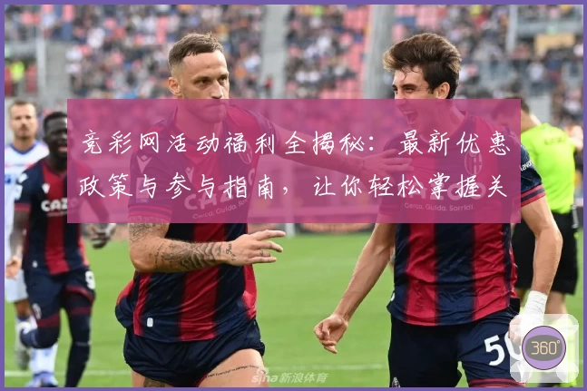 竞彩网活动福利全揭秘：最新优惠政策与参与指南，让你轻松掌握关键细节