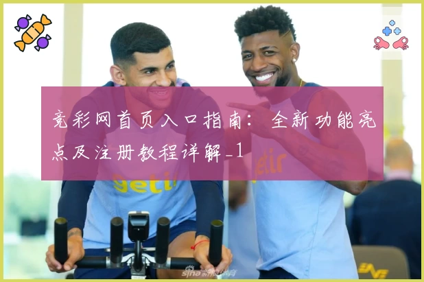 竞彩网首页入口指南：全新功能亮点及注册教程详解_1