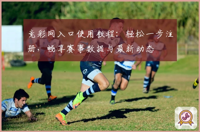 竞彩网入口使用教程：轻松一步注册，畅享赛事数据与最新动态