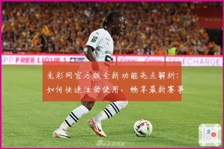 竞彩网官方版全新功能亮点解析：如何快速注册使用，畅享最新赛事资讯
