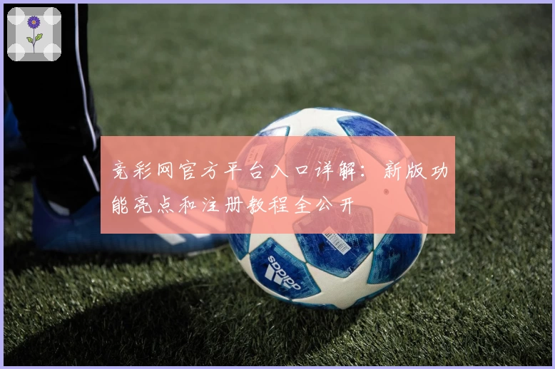竞彩网官方平台入口详解：新版功能亮点和注册教程全公开