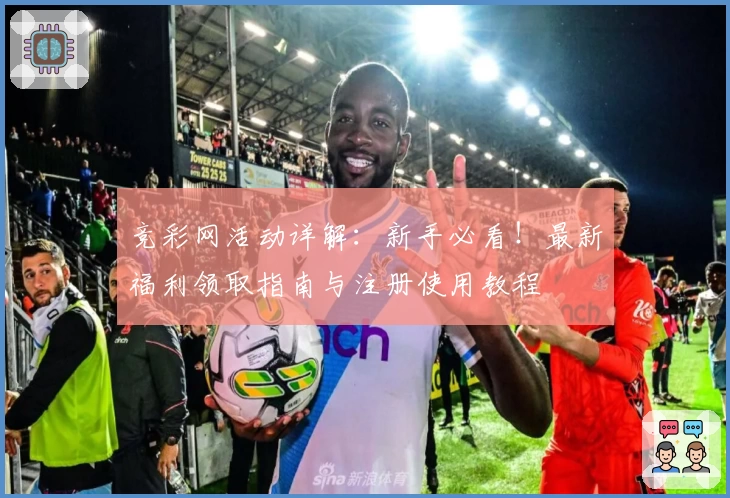 竞彩网活动详解:新手必看!最新福利领取指南与注册使用教程