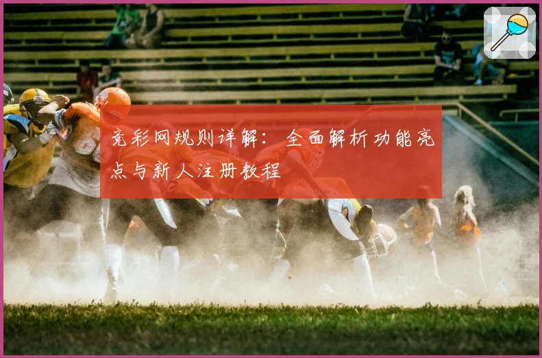 竞彩网规则详解：全面解析功能亮点与新人注册教程