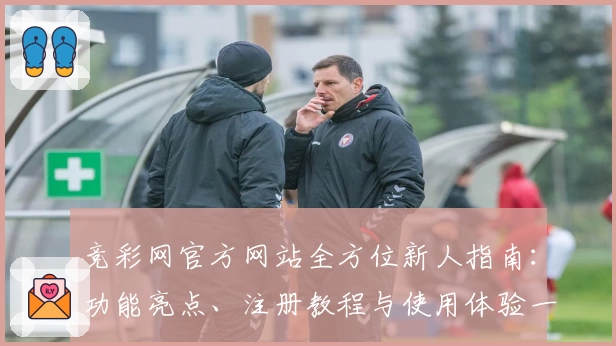 竞彩网官方网站全方位新人指南：功能亮点、注册教程与使用体验一览