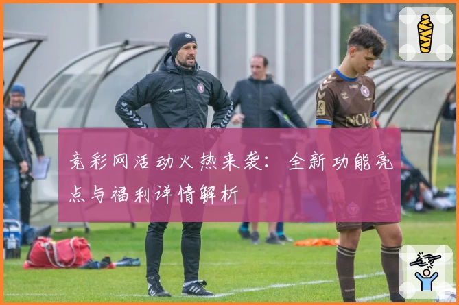 竞彩网活动火热来袭：全新功能亮点与福利详情解析